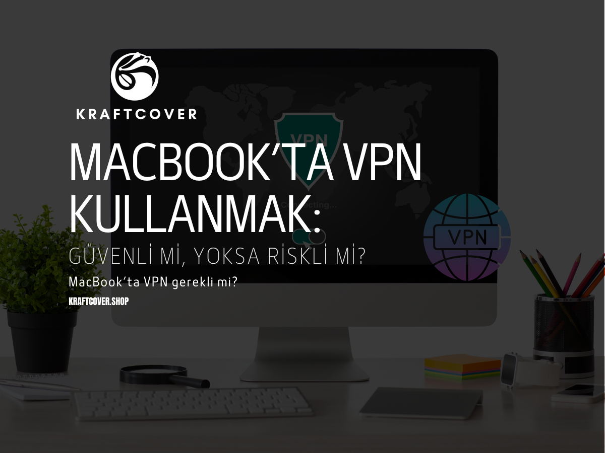 MacBook’ta VPN Kullanmak: Güvenli mi, Yoksa Riskli mi?